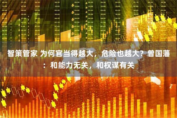 智策管家 为何官当得越大，危险也越大？曾国藩：和能力无关，和权谋有关