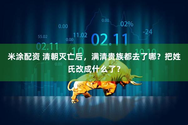米涂配资 清朝灭亡后，满清贵族都去了哪？把姓氏改成什么了？