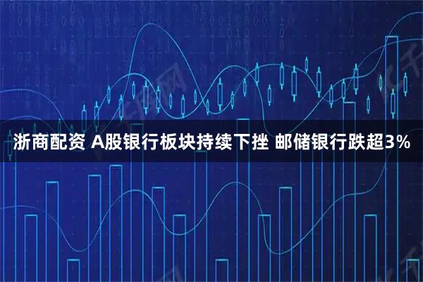 浙商配资 A股银行板块持续下挫 邮储银行跌超3%