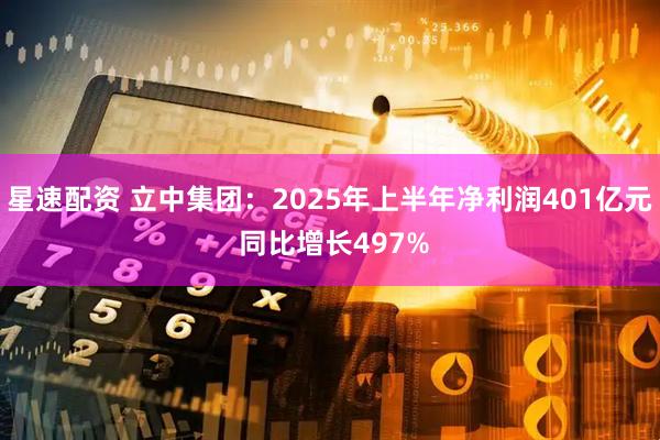 星速配资 立中集团：2025年上半年净利润401亿元 同比增长497%
