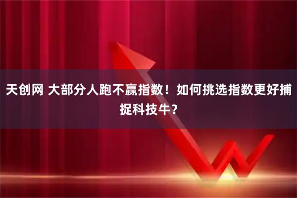 天创网 大部分人跑不赢指数！如何挑选指数更好捕捉科技牛？