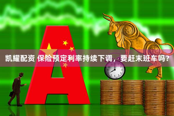 凯耀配资 保险预定利率持续下调，要赶末班车吗？