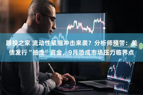 跟投之家 流动性紧缩冲击来袭？分析师预警：美债发行“抽走”资金，9月恐成市场压力临界点