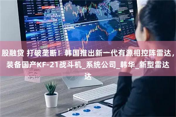 股融贷 打破垄断！韩国推出新一代有源相控阵雷达，装备国产KF-21战斗机_系统公司_韩华_新型雷达