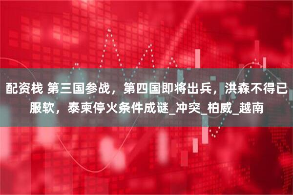 配资栈 第三国参战，第四国即将出兵，洪森不得已服软，泰柬停火条件成谜_冲突_柏威_越南