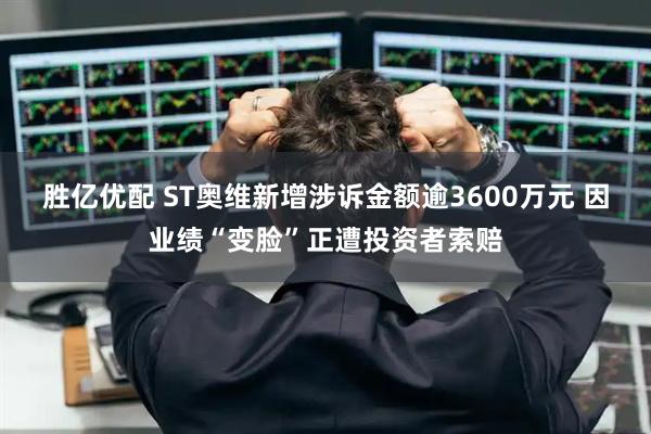 胜亿优配 ST奥维新增涉诉金额逾3600万元 因业绩“变脸”正遭投资者索赔