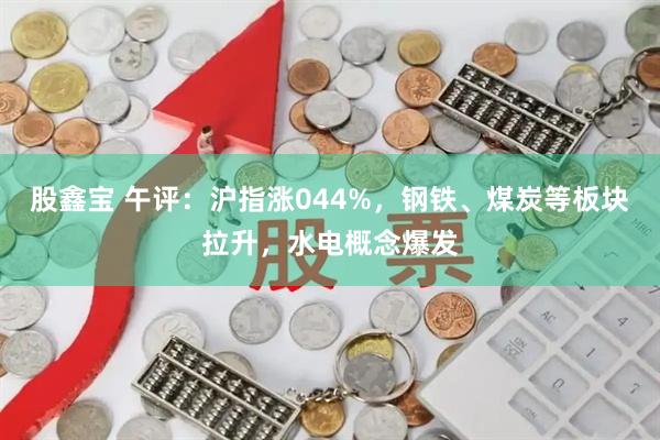 股鑫宝 午评：沪指涨044%，钢铁、煤炭等板块拉升，水电概念爆发