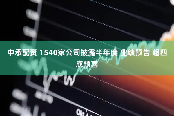 中承配资 1540家公司披露半年度 业绩预告 超四成预喜