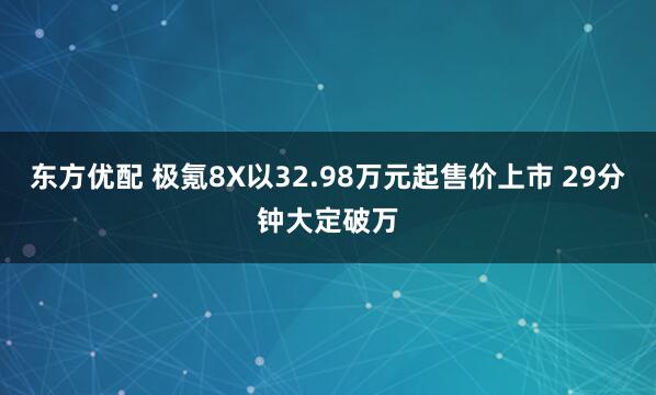 东方优配 极氪8X以32.98万元起售价上市 29分钟大定破万