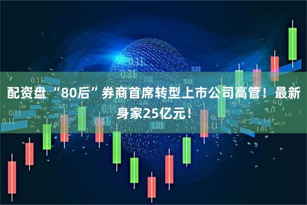 配资盘 “80后”券商首席转型上市公司高管！最新身家25亿元！
