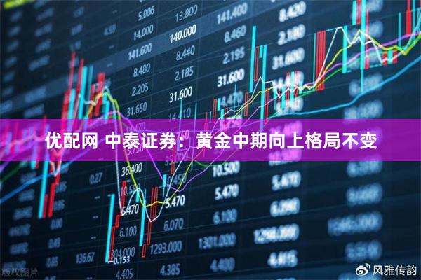 优配网 中泰证券：黄金中期向上格局不变
