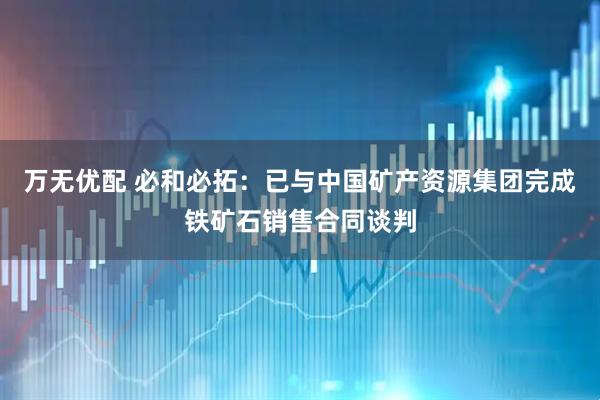 万无优配 必和必拓：已与中国矿产资源集团完成铁矿石销售合同谈判