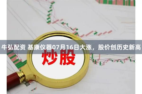 牛弘配资 基康仪器07月16日大涨，股价创历史新高