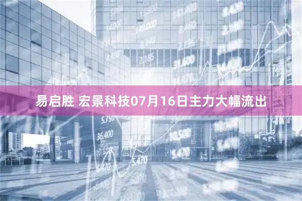 易启胜 宏景科技07月16日主力大幅流出